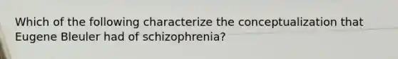 Which of the following characterize the conceptualization that Eugene Bleuler had of schizophrenia?