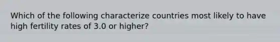 Which of the following characterize countries most likely to have high fertility rates of 3.0 or higher?