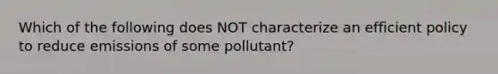 Which of the following does NOT characterize an efficient policy to reduce emissions of some pollutant?