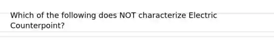 Which of the following does NOT characterize Electric Counterpoint?