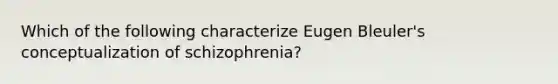 Which of the following characterize Eugen Bleuler's conceptualization of schizophrenia?