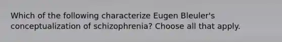 Which of the following characterize Eugen Bleuler's conceptualization of schizophrenia? Choose all that apply.