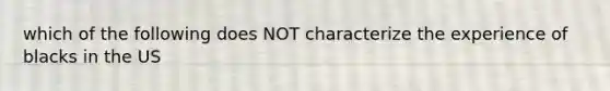 which of the following does NOT characterize the experience of blacks in the US