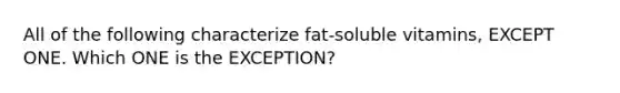 All of the following characterize fat-soluble vitamins, EXCEPT ONE. Which ONE is the EXCEPTION?