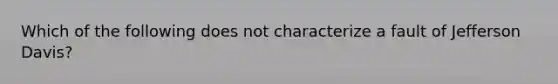 Which of the following does not characterize a fault of Jefferson Davis?