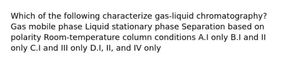 Which of the following characterize gas-liquid chromatography? Gas mobile phase Liquid stationary phase Separation based on polarity Room-temperature column conditions A.I only B.I and II only C.I and III only D.I, II, and IV only