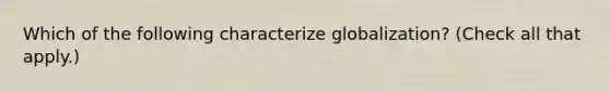 Which of the following characterize globalization? (Check all that apply.)