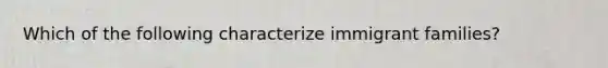 Which of the following characterize immigrant families?
