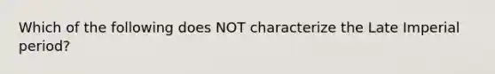 Which of the following does NOT characterize the Late Imperial period?