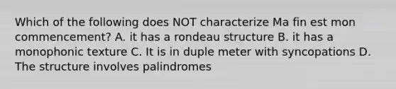 Which of the following does NOT characterize Ma fin est mon commencement? A. it has a rondeau structure B. it has a monophonic texture C. It is in duple meter with syncopations D. The structure involves palindromes