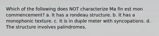 Which of the following does NOT characterize Ma fin est mon commencement? a. It has a rondeau structure. b. It has a monophonic texture. c. It is in duple meter with syncopations. d. The structure involves palindromes.