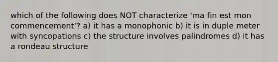 which of the following does NOT characterize 'ma fin est mon commencement'? a) it has a monophonic b) it is in duple meter with syncopations c) the structure involves palindromes d) it has a rondeau structure