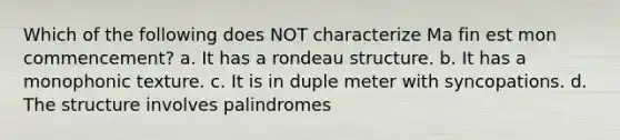 Which of the following does NOT characterize Ma fin est mon commencement? a. It has a rondeau structure. b. It has a monophonic texture. c. It is in duple meter with syncopations. d. The structure involves palindromes