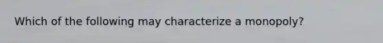 Which of the following may characterize a monopoly?