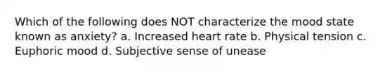 Which of the following does NOT characterize the mood state known as anxiety? a. Increased heart rate b. Physical tension c. Euphoric mood d. Subjective sense of unease