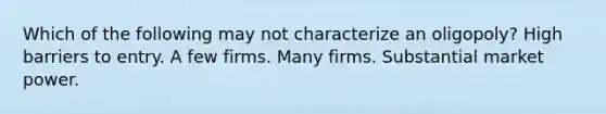 Which of the following may not characterize an oligopoly? High barriers to entry. A few firms. Many firms. Substantial market power.