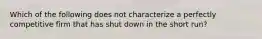 Which of the following does not characterize a perfectly competitive firm that has shut down in the short run?