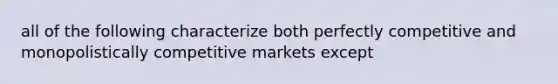 all of the following characterize both perfectly competitive and monopolistically competitive markets except