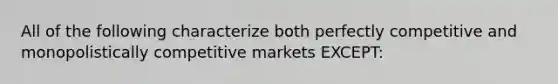 All of the following characterize both perfectly competitive and monopolistically competitive markets EXCEPT: