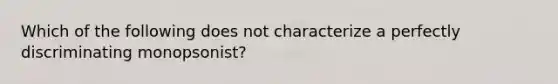 Which of the following does not characterize a perfectly discriminating monopsonist?