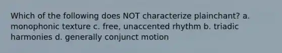 Which of the following does NOT characterize plainchant? a. monophonic texture c. free, unaccented rhythm b. triadic harmonies d. generally conjunct motion