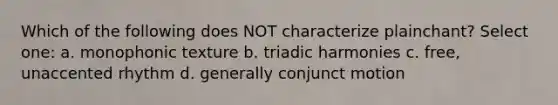 Which of the following does NOT characterize plainchant? Select one: a. monophonic texture b. triadic harmonies c. free, unaccented rhythm d. generally conjunct motion