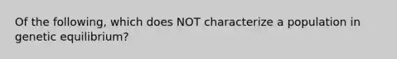 Of the following, which does NOT characterize a population in genetic equilibrium?