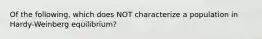 Of the following, which does NOT characterize a population in Hardy-Weinberg equilibrium?