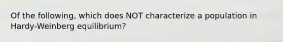 Of the following, which does NOT characterize a population in Hardy-Weinberg equilibrium?