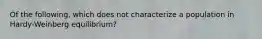 Of the following, which does not characterize a population in Hardy-Weinberg equilibrium?