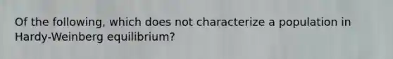 Of the following, which does not characterize a population in Hardy-Weinberg equilibrium?