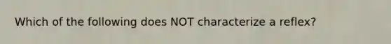 Which of the following does NOT characterize a reflex?