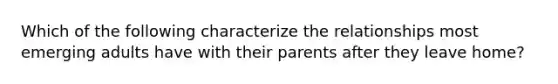 Which of the following characterize the relationships most emerging adults have with their parents after they leave home?