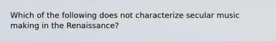 Which of the following does not characterize secular music making in the Renaissance?