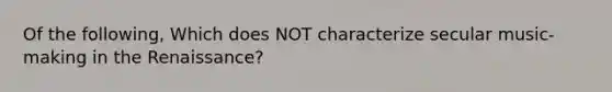 Of the following, Which does NOT characterize secular music-making in the Renaissance?