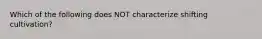 Which of the following does NOT characterize shifting cultivation?