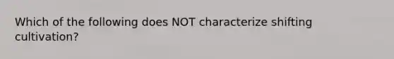 Which of the following does NOT characterize shifting cultivation?