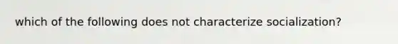 which of the following does not characterize socialization?