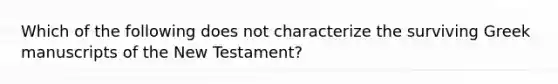 Which of the following does not characterize the surviving Greek manuscripts of the New Testament?