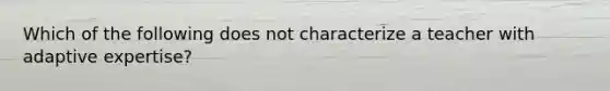 Which of the following does not characterize a teacher with adaptive expertise?