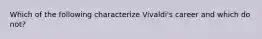 Which of the following characterize Vivaldi's career and which do not?