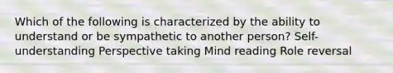 Which of the following is characterized by the ability to understand or be sympathetic to another person? Self-understanding Perspective taking Mind reading Role reversal