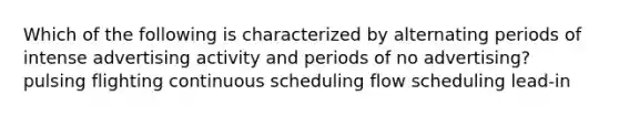 Which of the following is characterized by alternating periods of intense advertising activity and periods of no advertising? pulsing flighting continuous scheduling flow scheduling lead-in