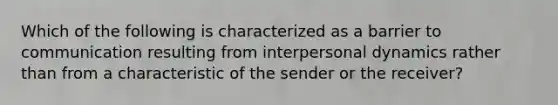 Which of the following is characterized as a barrier to communication resulting from interpersonal dynamics rather than from a characteristic of the sender or the receiver?