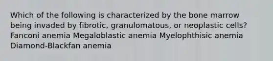 Which of the following is characterized by the bone marrow being invaded by fibrotic, granulomatous, or neoplastic cells? Fanconi anemia Megaloblastic anemia Myelophthisic anemia Diamond-Blackfan anemia