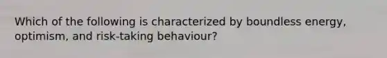 Which of the following is characterized by boundless energy, optimism, and risk-taking behaviour?