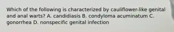 Which of the following is characterized by cauliflower-like genital and anal warts? A. candidiasis B. condyloma acuminatum C. gonorrhea D. nonspecific genital infection