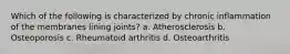 Which of the following is characterized by chronic inflammation of the membranes lining joints? a. Atherosclerosis b. Osteoporosis c. Rheumatoid arthritis d. Osteoarthritis