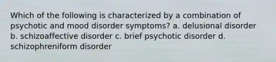 Which of the following is characterized by a combination of psychotic and mood disorder symptoms? a. delusional disorder b. schizoaffective disorder c. brief psychotic disorder d. schizophreniform disorder