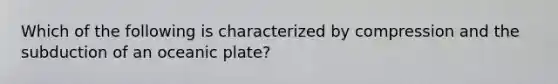 Which of the following is characterized by compression and the subduction of an oceanic plate?